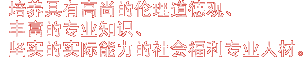 培养具有高尚的伦理道德观、丰富的专业知识、
坚实的实际能力的社会福祉专业人材。