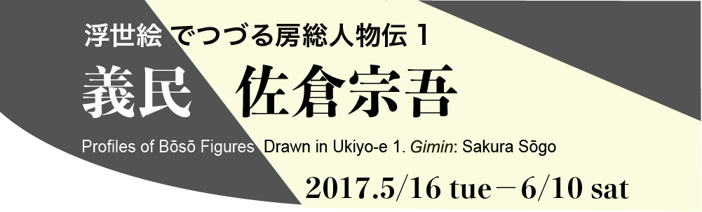 Profiles of Bōsō Figures Drawn in Ukiyo-e 1. Gimin: Sakura Sōgo　2017.5/16 tue－6/10 sat
