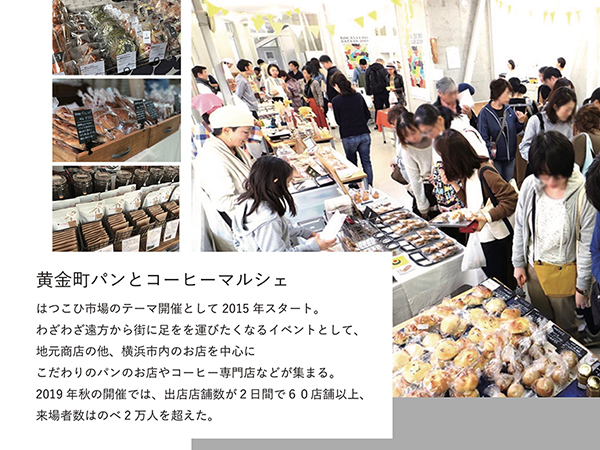 黄金町パンとコーヒーマルシェ　はつこひ市場のテーマ開催とし2015年スタート。わざわざ遠方から街に足を運びたくなるイベントとして、地元商店の他、横浜市内のお店を中心にこだわりパンのお店やコーヒー専門店などが集まる。019年秋の開催では、出店店舗数が２日間で60店舗以上、来場者数はのべ２万人を超えた。
