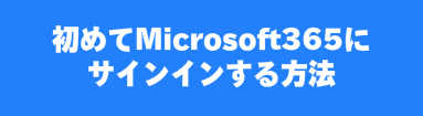 初めてMicrosoft365にサインインする方法