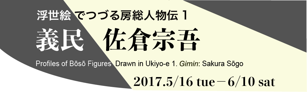 Profiles of Bōsō Figures Drawn in Ukiyo-e 1. Gimin: Sakura Sōgo　2017.5/16 tue－6/10 sat

